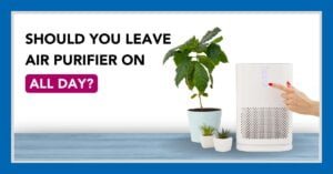 When To Use an Air Purifier? Should I Leave It On All Day?